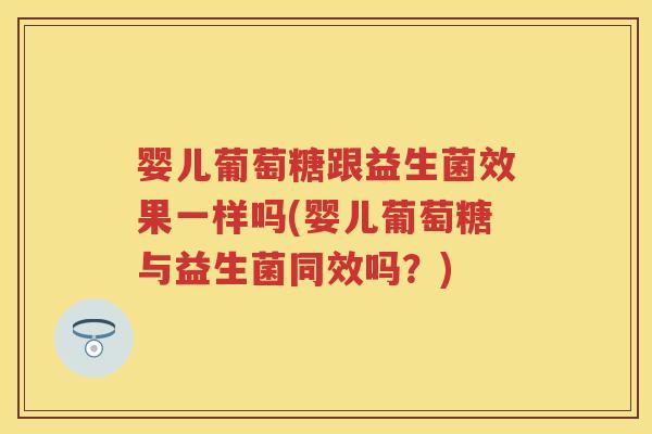 婴儿葡萄糖跟益生菌效果一样吗(婴儿葡萄糖与益生菌同效吗?) 婴儿葡萄糖跟益生菌效果一样吗(婴儿葡萄糖与益生菌同效吗?)