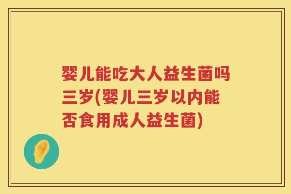 婴儿能吃大人益生菌吗三岁(婴儿三岁以内能否食用成人益生菌) 婴儿能吃大人益生菌吗三岁(婴儿三岁以内能否食用成人益生菌)