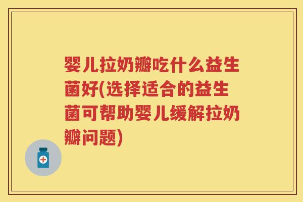 婴儿拉奶瓣吃什么益生菌好(选择适合的益生菌可帮助婴儿缓解拉奶瓣问题) 婴儿拉奶瓣吃什么益生菌好(选择适合的益生菌可帮助婴儿缓解拉奶瓣问题)