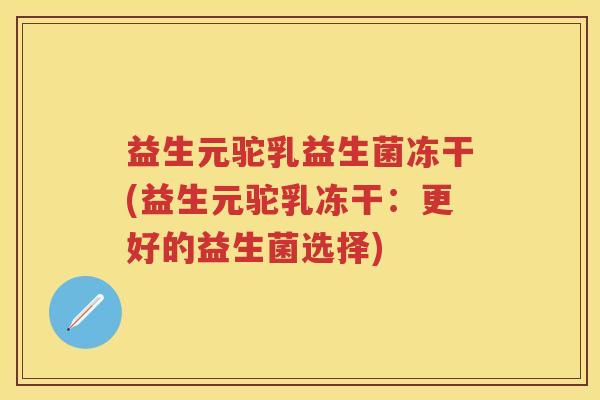 益生元驼乳益生菌冻干(益生元驼乳冻干:更好的益生菌选择) 益生元驼乳益生菌冻干(益生元驼乳冻干:更好的益生菌选择)