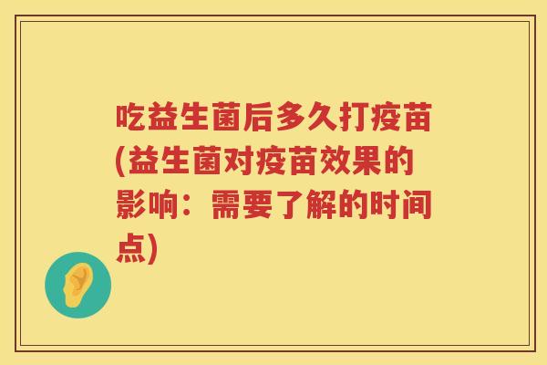 吃益生菌后多久打疫苗(益生菌对疫苗效果的影响:需要了解的时间点) 吃益生菌后多久打疫苗(益生菌对疫苗效果的影响:需要了解的时间点)