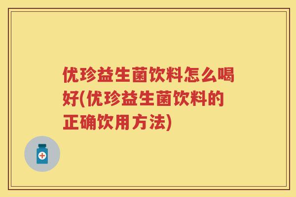 优珍益生菌饮料怎么喝好(优珍益生菌饮料的正确饮用方法) 优珍益生菌饮料怎么喝好(优珍益生菌饮料的正确饮用方法)