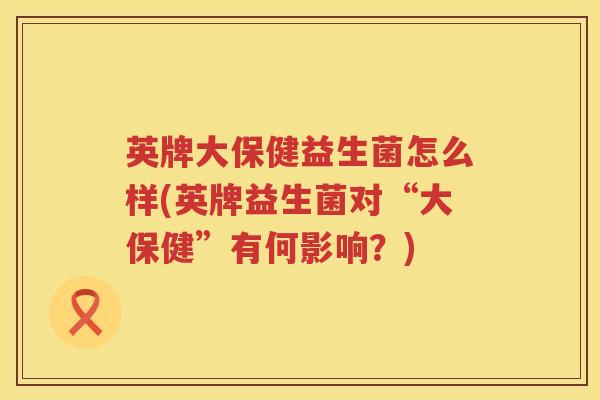 英牌大保健益生菌怎么样(英牌益生菌对“大保健”有何影响?) 英牌大保健益生菌怎么样(英牌益生菌对“大保健”有何影响?)