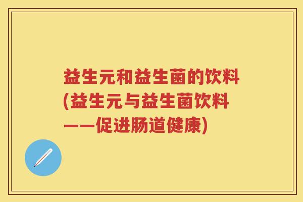 益生元和益生菌的饮料(益生元与益生菌饮料——促进肠道健康) 益生元和益生菌的饮料(益生元与益生菌饮料——促进肠道健康)