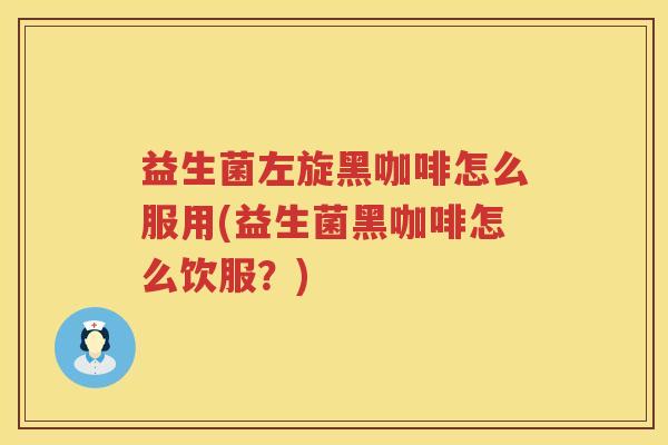 益生菌左旋黑咖啡怎么服用(益生菌黑咖啡怎么饮服?) 益生菌左旋黑咖啡怎么服用(益生菌黑咖啡怎么饮服?)