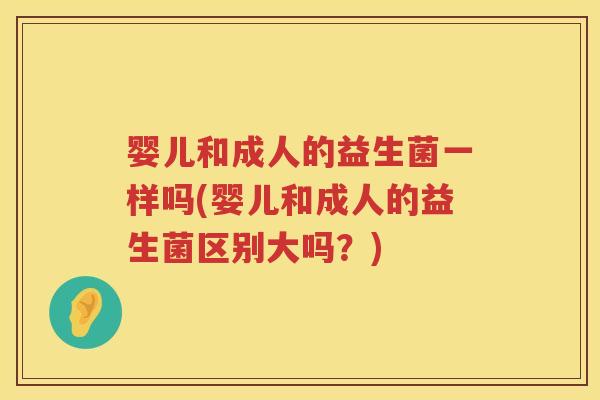婴儿和成人的益生菌一样吗(婴儿和成人的益生菌区别大吗？)