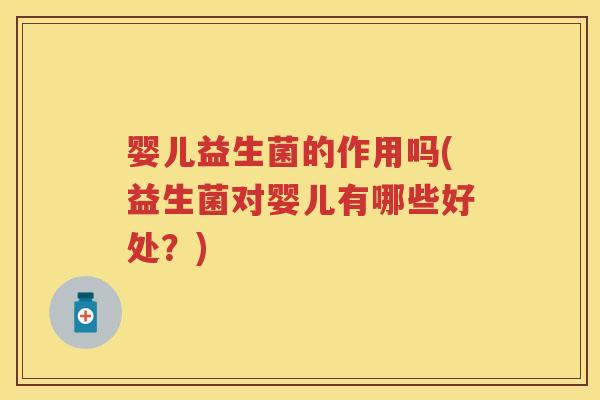 婴儿益生菌的作用吗(益生菌对婴儿有哪些好处?) 婴儿益生菌的作用吗(益生菌对婴儿有哪些好处?)