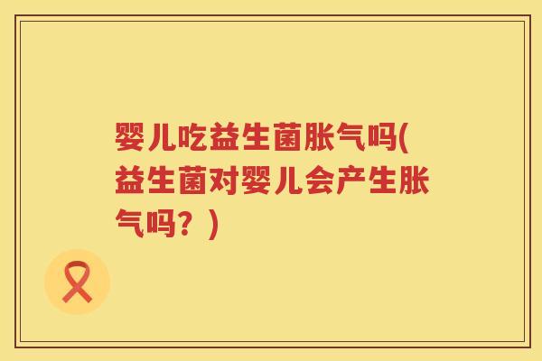 婴儿吃益生菌吗(益生菌对婴儿会产生吗?) 婴儿吃益生菌吗(益生菌对婴儿会产生吗?)