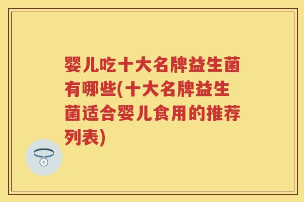 婴儿吃十大名牌益生菌有哪些(十大名牌益生菌适合婴儿食用的推荐列表)