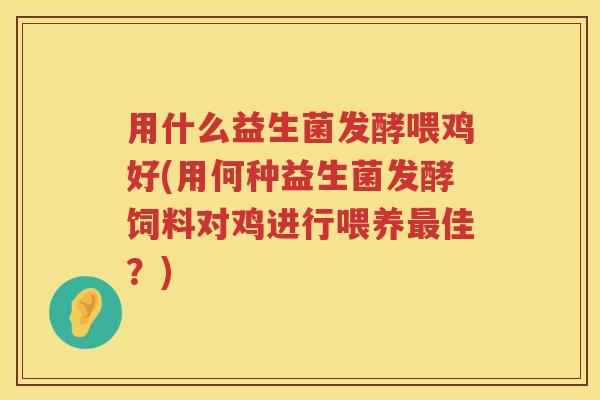 用什么益生菌发酵喂鸡好(用何种益生菌发酵饲料对鸡进行喂养佳?) 用什么益生菌发酵喂鸡好(用何种益生菌发酵饲料对鸡进行喂养佳?)