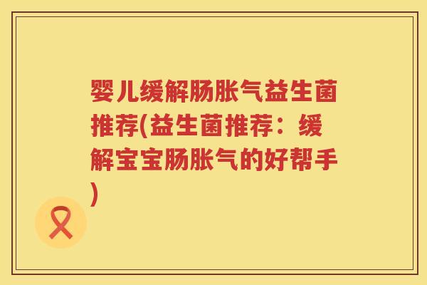 婴儿缓解肠益生菌推荐(益生菌推荐：缓解宝宝肠的好帮手)