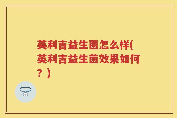 英利吉益生菌怎么样(英利吉益生菌效果如何?) 英利吉益生菌怎么样(英利吉益生菌效果如何?)