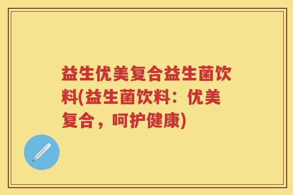 益生优美复合益生菌饮料(益生菌饮料:优美复合,呵护健康) 益生优美复合益生菌饮料(益生菌饮料:优美复合,呵护健康)