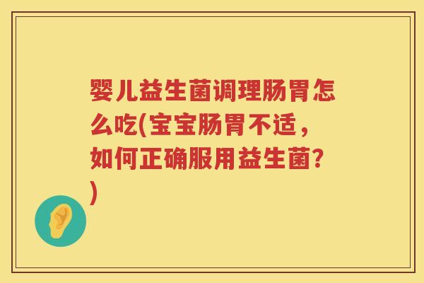 婴儿益生菌调理肠胃怎么吃(宝宝肠胃不适，如何正确服用益生菌？)