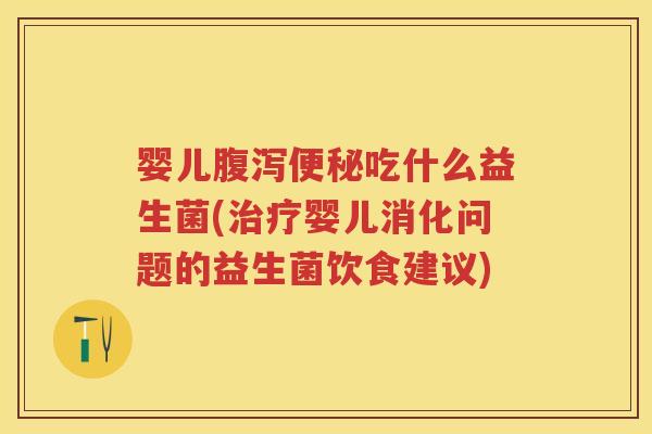 婴儿吃什么益生菌(婴儿消化问题的益生菌饮食建议) 婴儿吃什么益生菌(婴儿消化问题的益生菌饮食建议)
