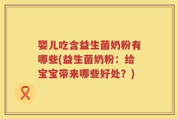 婴儿吃含益生菌奶粉有哪些(益生菌奶粉:给宝宝带来哪些好处?) 婴儿吃含益生菌奶粉有哪些(益生菌奶粉:给宝宝带来哪些好处?)