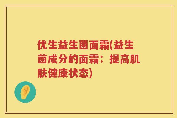 优生益生菌面霜(益生菌成分的面霜:提高健康状态) 优生益生菌面霜(益生菌成分的面霜:提高健康状态)
