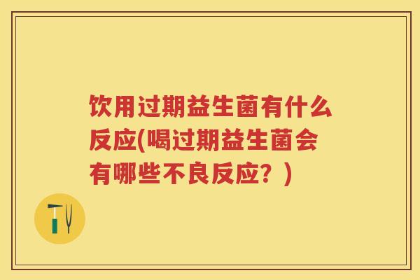 饮用过期益生菌有什么反应(喝过期益生菌会有哪些不良反应?) 饮用过期益生菌有什么反应(喝过期益生菌会有哪些不良反应?)