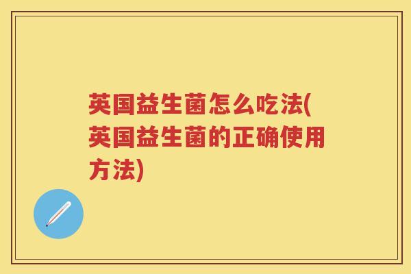 英国益生菌怎么吃法(英国益生菌的正确使用方法) 英国益生菌怎么吃法(英国益生菌的正确使用方法)