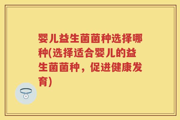 婴儿益生菌菌种选择哪种(选择适合婴儿的益生菌菌种，促进健康发育)