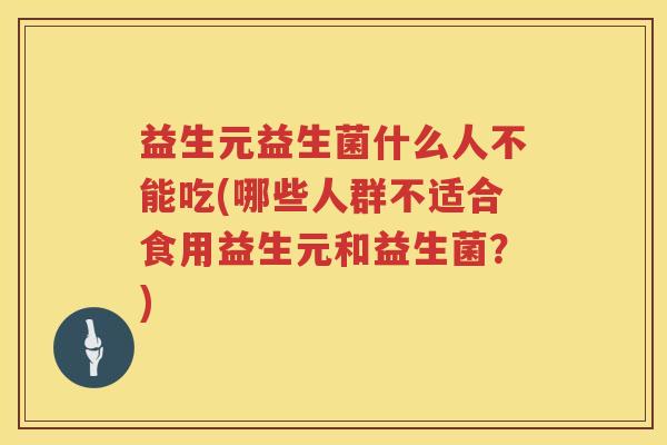 益生元益生菌什么人不能吃(哪些人群不适合食用益生元和益生菌?) 益生元益生菌什么人不能吃(哪些人群不适合食用益生元和益生菌?)
