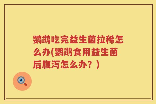 鹦鹉吃完益生菌拉稀怎么办(鹦鹉食用益生菌后怎么办？)