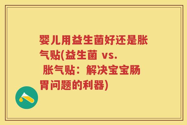 婴儿用益生菌好还是贴(益生菌 vs. 贴:解决宝宝肠胃问题的利器) 婴儿用益生菌好还是贴(益生菌 vs. 贴:解决宝宝肠胃问题的利器)