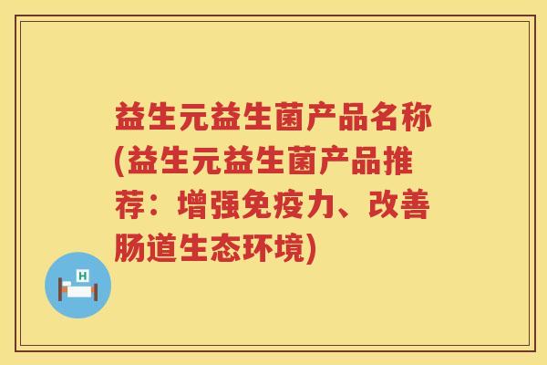 益生元益生菌产品名称(益生元益生菌产品推荐:增强力、改善肠道生态环境) 益生元益生菌产品名称(益生元益生菌产品推荐:增强力、改善肠道生态环境)