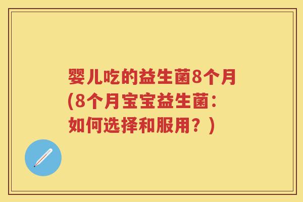 婴儿吃的益生菌8个月(8个月宝宝益生菌:如何选择和服用?) 婴儿吃的益生菌8个月(8个月宝宝益生菌:如何选择和服用?)