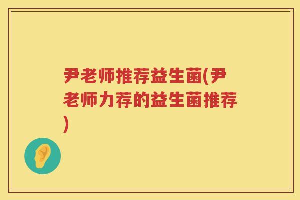 尹老师推荐益生菌(尹老师力荐的益生菌推荐) 尹老师推荐益生菌(尹老师力荐的益生菌推荐)