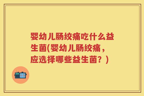 婴幼儿肠绞痛吃什么益生菌(婴幼儿肠绞痛,应选择哪些益生菌?) 婴幼儿肠绞痛吃什么益生菌(婴幼儿肠绞痛,应选择哪些益生菌?)