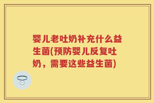 婴儿老吐奶补充什么益生菌(婴儿反复吐奶,需要这些益生菌) 婴儿老吐奶补充什么益生菌(婴儿反复吐奶,需要这些益生菌)