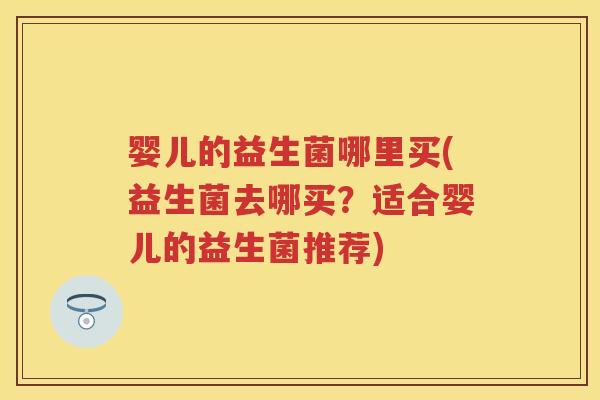 婴儿的益生菌哪里买(益生菌去哪买?适合婴儿的益生菌推荐) 婴儿的益生菌哪里买(益生菌去哪买?适合婴儿的益生菌推荐)