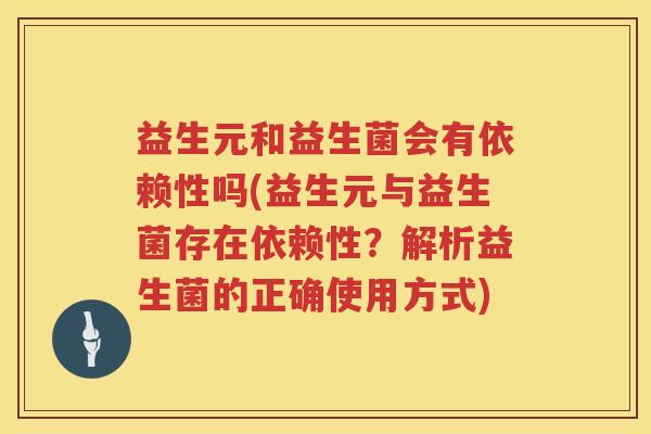益生元和益生菌会有依赖性吗(益生元与益生菌存在依赖性？解析益生菌的正确使用方式)