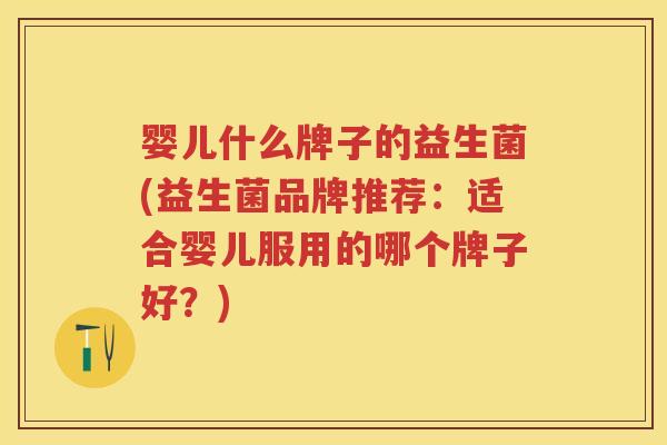 婴儿什么牌子的益生菌(益生菌品牌推荐：适合婴儿服用的哪个牌子好？)