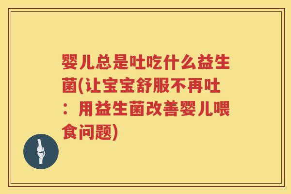 婴儿总是吐吃什么益生菌(让宝宝舒服不再吐:用益生菌改善婴儿喂食问题) 婴儿总是吐吃什么益生菌(让宝宝舒服不再吐:用益生菌改善婴儿喂食问题)
