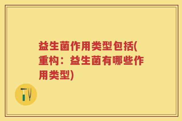 益生菌作用类型包括(重构:益生菌有哪些作用类型) 益生菌作用类型包括(重构:益生菌有哪些作用类型)