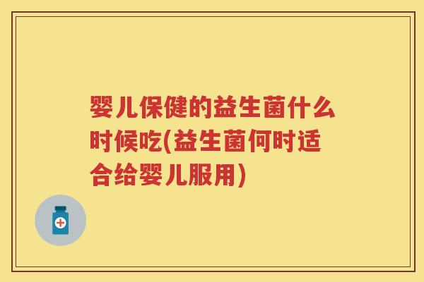 婴儿保健的益生菌什么时候吃(益生菌何时适合给婴儿服用) 婴儿保健的益生菌什么时候吃(益生菌何时适合给婴儿服用)