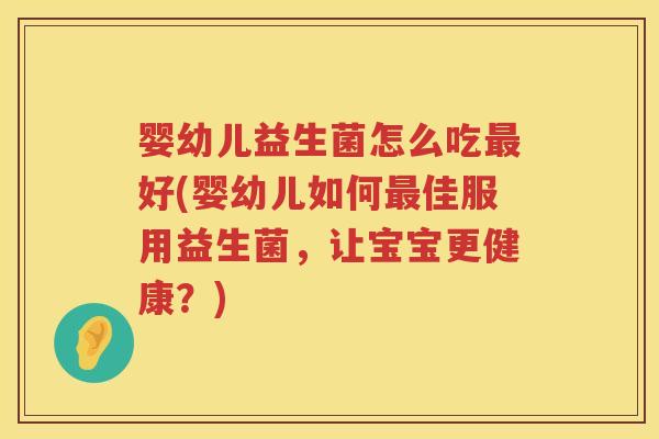婴幼儿益生菌怎么吃好(婴幼儿如何佳服用益生菌,让宝宝更健康?) 婴幼儿益生菌怎么吃好(婴幼儿如何佳服用益生菌,让宝宝更健康?)