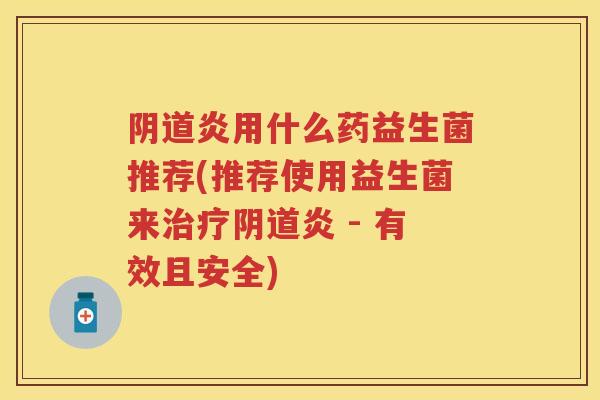 炎用什么药益生菌推荐(推荐使用益生菌来炎 - 有效且安全)