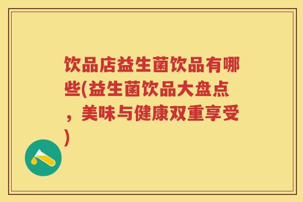 饮品店益生菌饮品有哪些(益生菌饮品大盘点,美味与健康双重享受) 饮品店益生菌饮品有哪些(益生菌饮品大盘点,美味与健康双重享受)