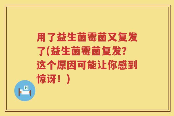 用了益生菌霉菌又复发了(益生菌霉菌复发？这个原因可能让你感到惊讶！)