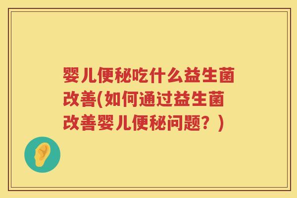 婴儿吃什么益生菌改善(如何通过益生菌改善婴儿问题？)