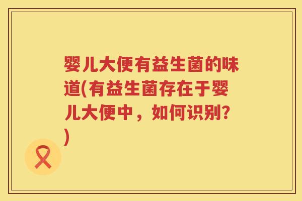 婴儿大便有益生菌的味道(有益生菌存在于婴儿大便中,如何识别?) 婴儿大便有益生菌的味道(有益生菌存在于婴儿大便中,如何识别?)