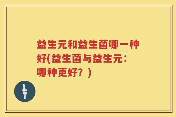 益生元和益生菌哪一种好(益生菌与益生元:哪种更好?) 益生元和益生菌哪一种好(益生菌与益生元:哪种更好?)