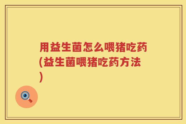 用益生菌怎么喂猪吃药(益生菌喂猪吃药方法) 用益生菌怎么喂猪吃药(益生菌喂猪吃药方法)