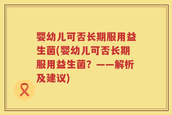 婴幼儿可否长期服用益生菌(婴幼儿可否长期服用益生菌?——解析及建议) 婴幼儿可否长期服用益生菌(婴幼儿可否长期服用益生菌?——解析及建议)