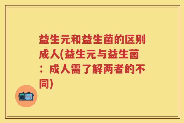 益生元和益生菌的区别成人(益生元与益生菌:成人需了解两者的不同) 益生元和益生菌的区别成人(益生元与益生菌:成人需了解两者的不同)
