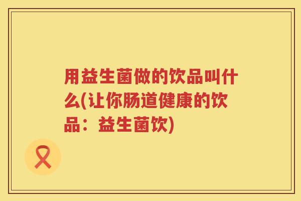用益生菌做的饮品叫什么(让你肠道健康的饮品:益生菌饮) 用益生菌做的饮品叫什么(让你肠道健康的饮品:益生菌饮)