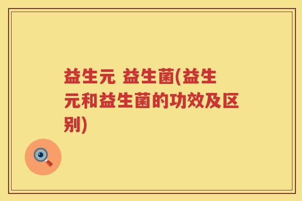 益生元 益生菌(益生元和益生菌的功效及区别) 益生元 益生菌(益生元和益生菌的功效及区别)